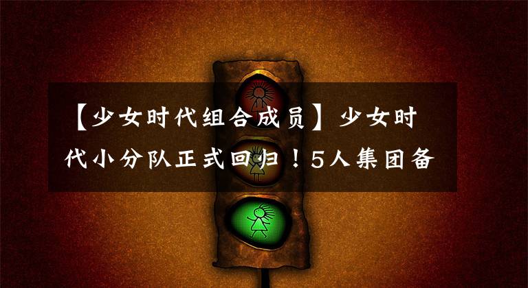 【少女时代组合成员】少女时代小分队正式回归！5人集团备受期待。网友：果然是传奇女子组合！