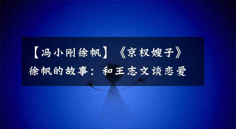 【冯小刚徐帆】《京权嫂子》徐帆的故事：和王志文谈恋爱扔行李，忍受彭小刚丑闻。