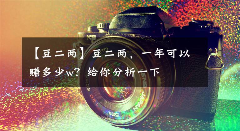 【豆二两】豆二两，一年可以赚多少w？给你分析一下