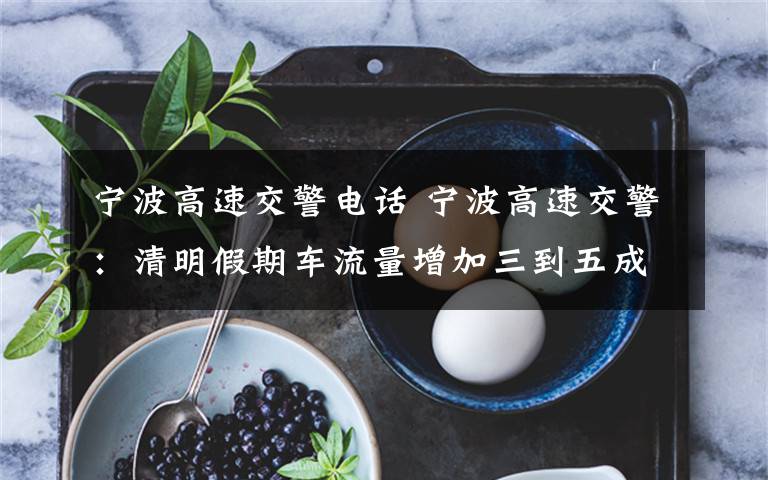 宁波高速交警电话 宁波高速交警:清明假期车流量增加三到五成