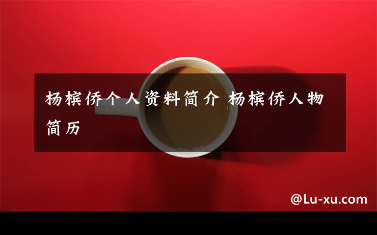 杨槟侨个人资料简介 杨槟侨人物简历