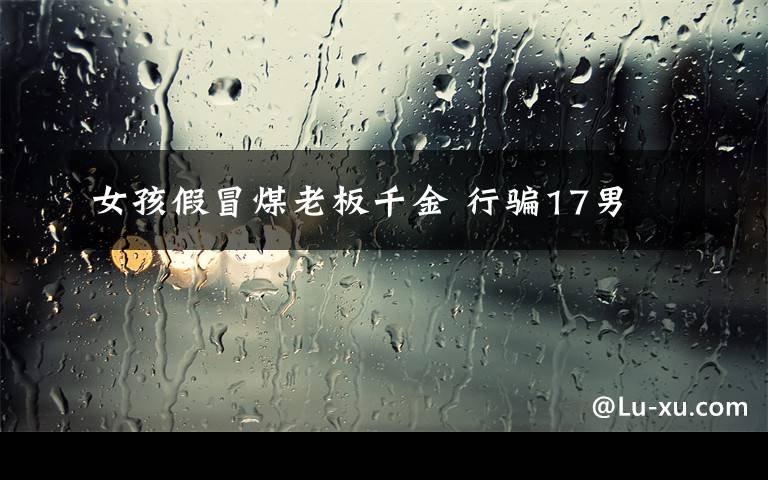 女孩假冒煤老板千金 行骗17男