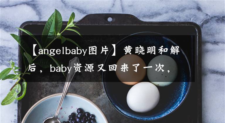【angelbaby图片】黄晓明和解后,baby资源又回来了一次,新剧是和林家伦搭档一起拍摄的。