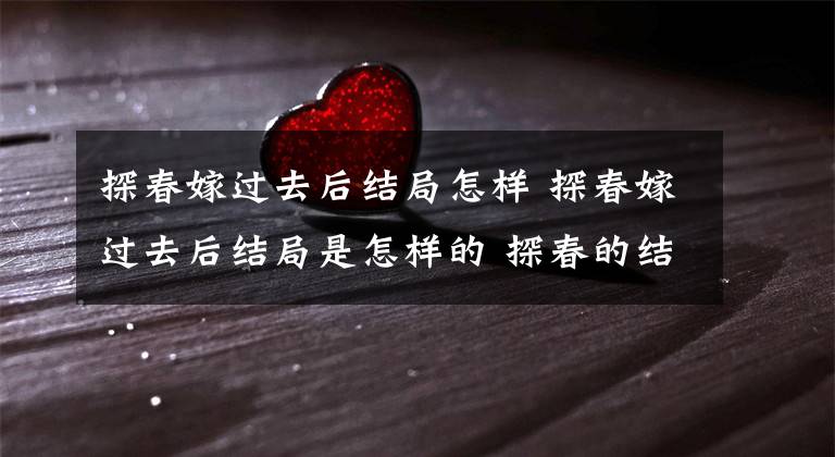 探春嫁过去后结局怎样 探春嫁过去后结局是怎样的 探春的结局藏在三处