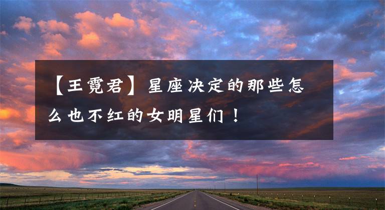 【王霓君】星座决定的那些怎么也不红的女明星们!