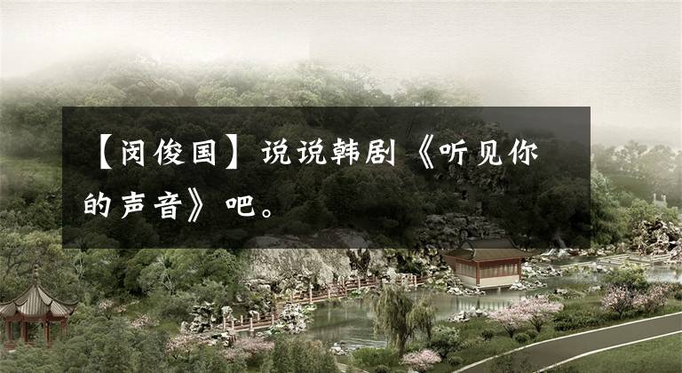 【闵俊国】说说韩剧《听见你的声音》吧。