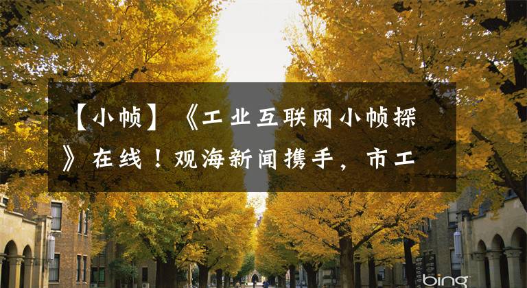 【小帧】《工业互联网小帧探》在线!观海新闻携手,市工信局推出短视频栏。
