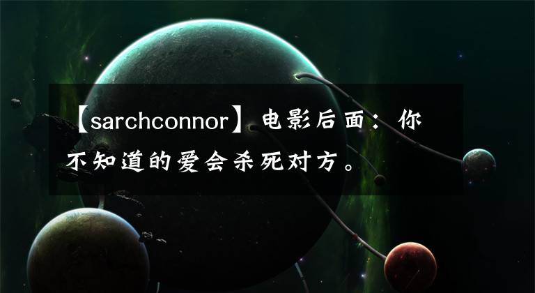 【sarchconnor】电影后面：你不知道的爱会杀死对方。
