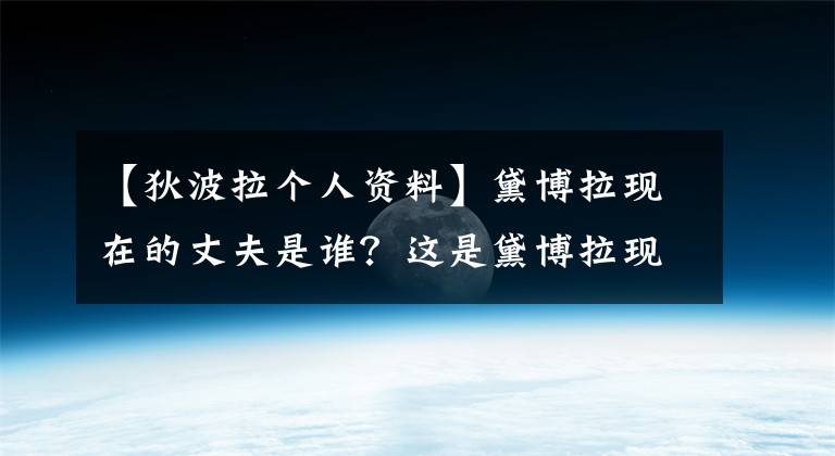 【狄波拉个人资料】黛博拉现在的丈夫是谁?这是黛博拉现在丈夫的简历。