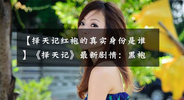 【择天记红袍的真实身份是谁】《择天记》最新剧情：黑袍身份让陈长胜魔族间谍感兴趣