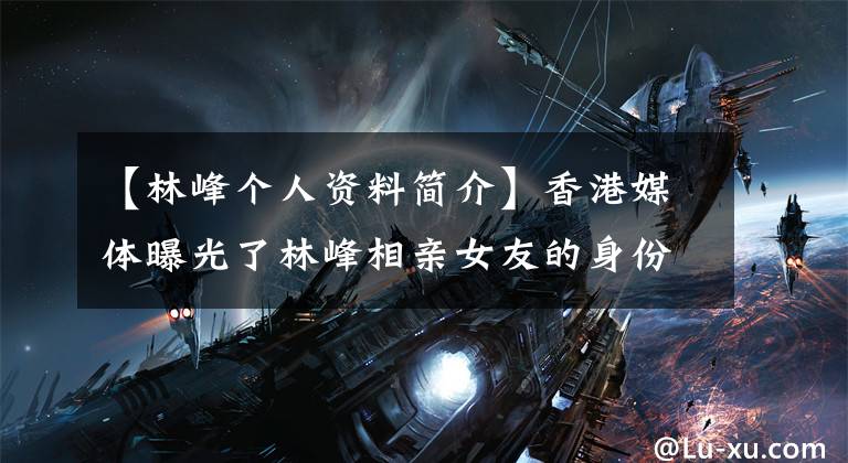 【林峰个人资料简介】香港媒体曝光了林峰相亲女友的身份:内衣模特大赛亚军,幼儿园教师。