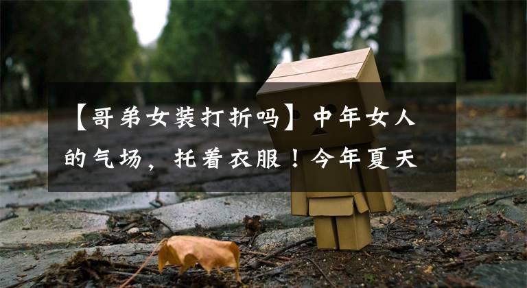 【哥弟女装打折吗】中年女人的气场，托着衣服！今年夏天最IN的5种服装你要漂亮