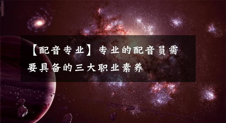 【配音专业】专业的配音员需要具备的三大职业素养