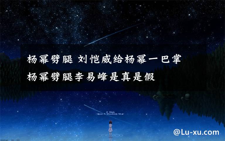 杨幂劈腿 刘恺威给杨幂一巴掌 杨幂劈腿李易峰是真是假