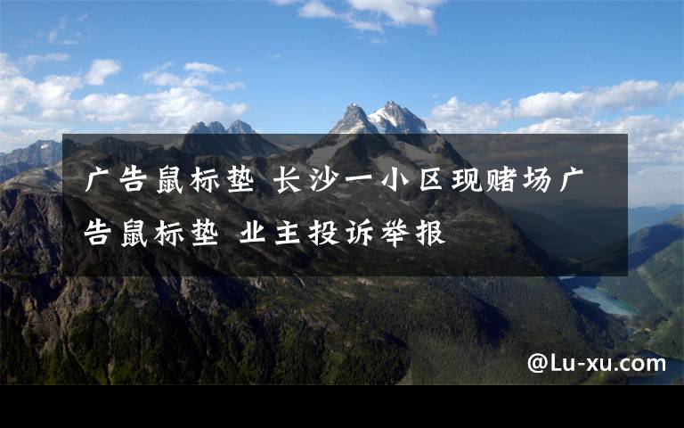 广告鼠标垫 长沙一小区现赌场广告鼠标垫 业主投诉举报