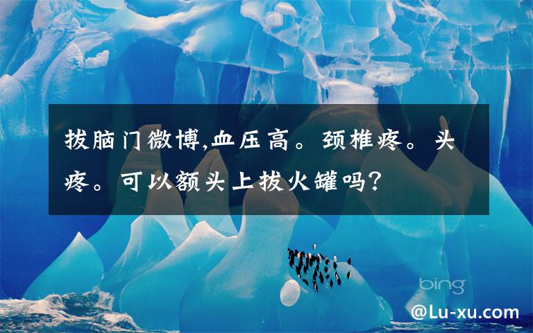 拔脑门微博,血压高。颈椎疼。头疼。可以额头上拔火罐吗？