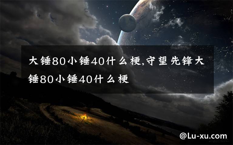 大锤80小锤40什么梗,守望先锋大锤80小锤40什么梗