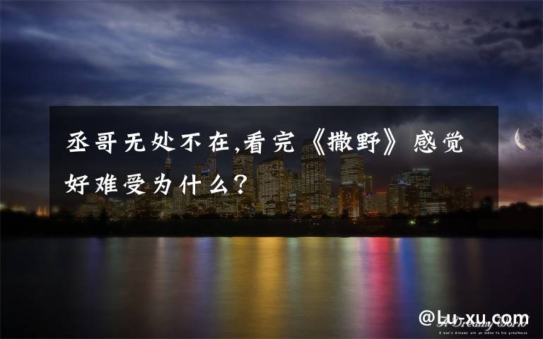 丞哥无处不在,看完《撒野》感觉好难受为什么?