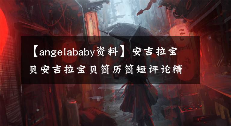 【angelababy资料】安吉拉宝贝安吉拉宝贝简历简短评论精彩的每日更新