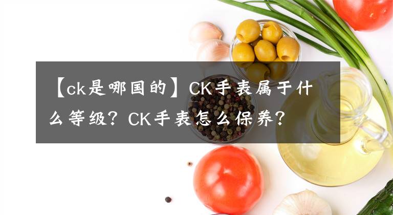 【ck是哪国的】CK手表属于什么等级？CK手表怎么保养？