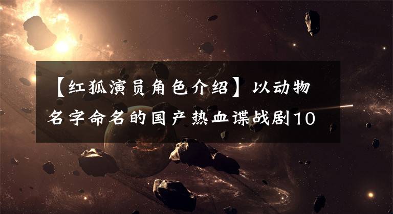 【红狐演员角色介绍】以动物名字命名的国产热血谍战剧10部,最后两部将播出!