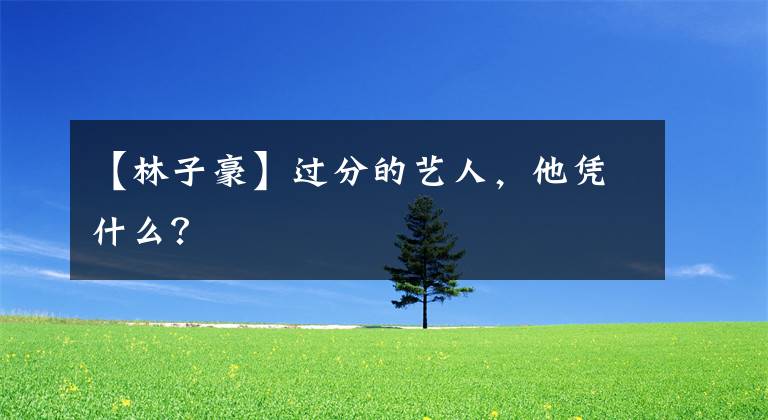 【林子豪】过分的艺人，他凭什么？