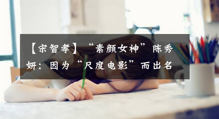 【宋智孝】“素颜女神”陈秀妍:因为“尺度电影”而出名,但因为身材,他变得土生土长。