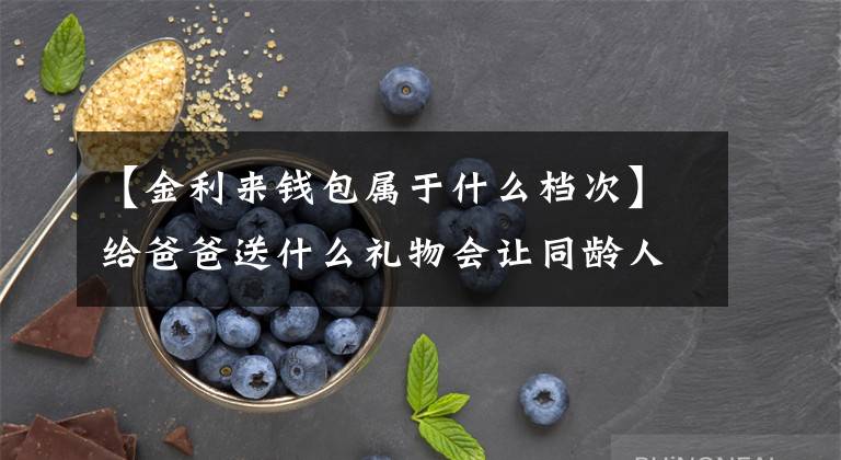 【金利来钱包属于什么档次】给爸爸送什么礼物会让同龄人羡慕