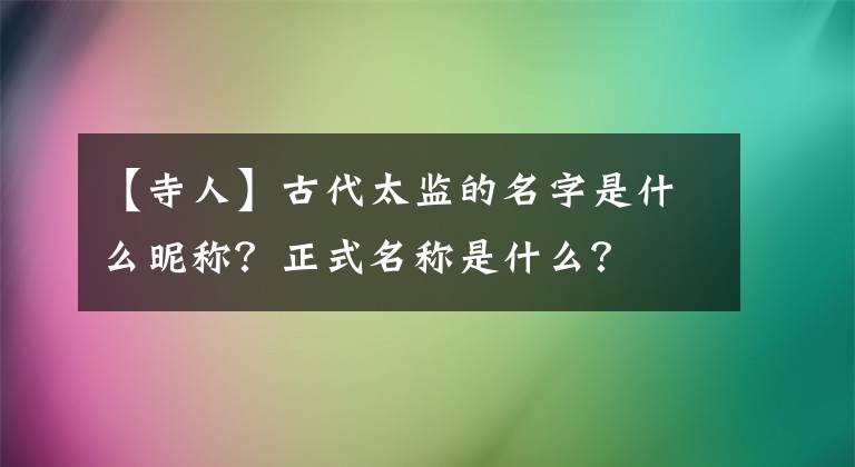 【寺人】古代太监的名字是什么昵称?正式名称是什么?