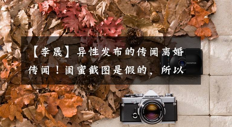 【李晟】异性发布的传闻离婚传闻！闺蜜截图是假的，所以丈夫和李佳航关系很好