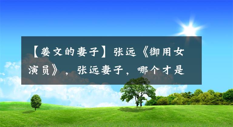 【姜文的妻子】张远《御用女演员》，张远妻子，哪个才是真正的周云？