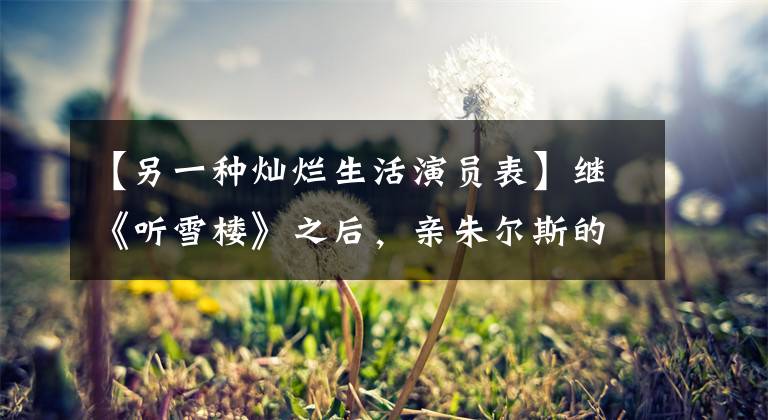 【另一种灿烂生活演员表】继《听雪楼》之后,亲朱尔斯的另一场古装开机,女主角选角令人满意