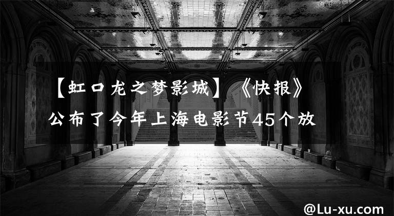 【虹口龙之梦影城】《快报》公布了今年上海电影节45个放映馆的名单！找一下哪家离你近？