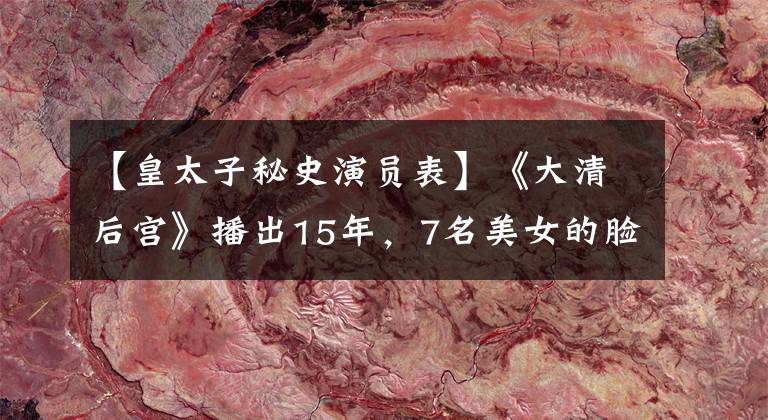 【皇太子秘史演员表】《大清后宫》播出15年,7名美女的脸逆天,但形状比一个更奇妙