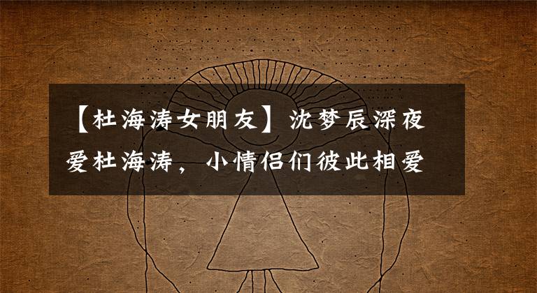 【杜海涛女朋友】沈梦辰深夜爱杜海涛，小情侣们彼此相爱，8年长跑疑惑会结束吗？