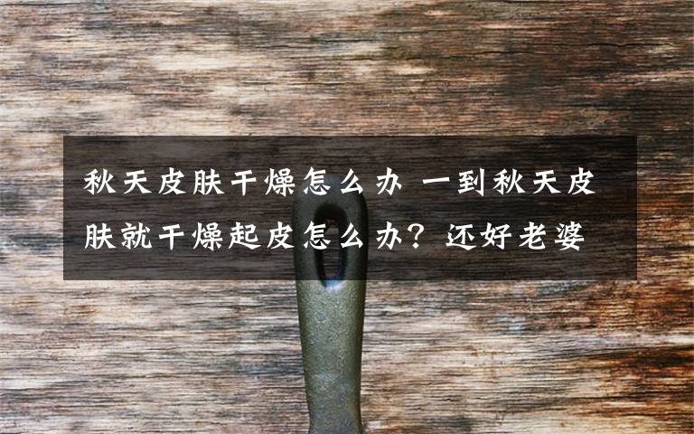 秋天皮肤干燥怎么办 一到秋天皮肤就干燥起皮怎么办?还好老婆聪明,一招就解决