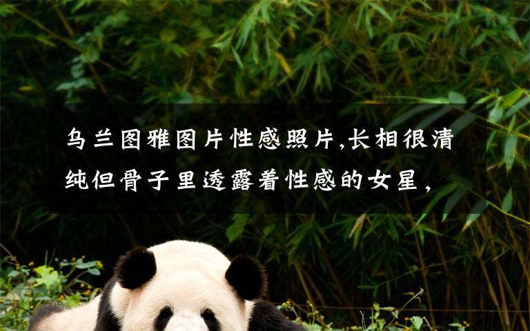 乌兰图雅图片性感照片,长相很清纯但骨子里透露着性感的女星，你觉得是谁？