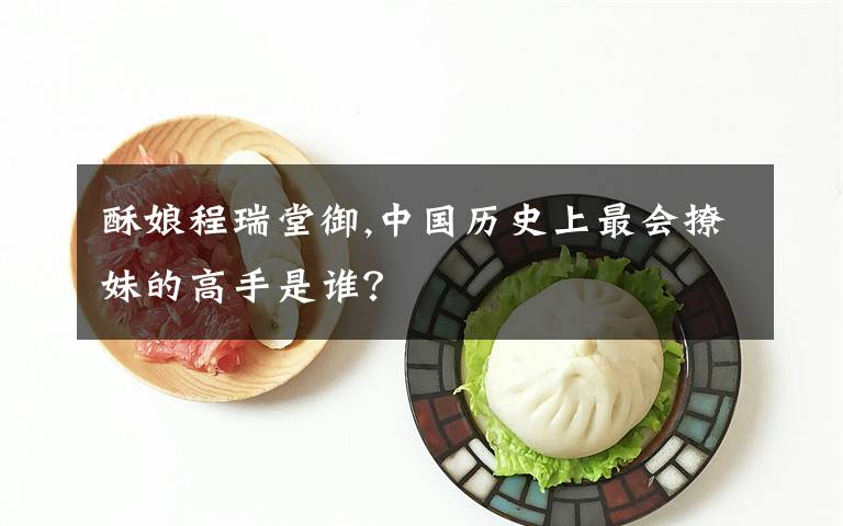 酥娘程瑞堂御,中国历史上最会撩妹的高手是谁？