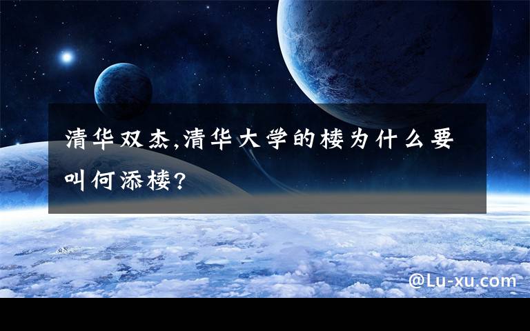 清华双杰,清华大学的楼为什么要叫何添楼?