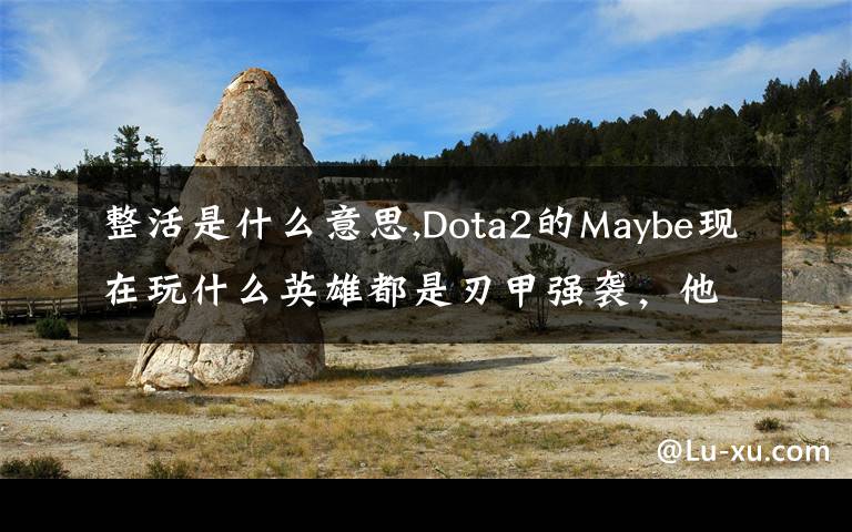 整活是什么意思,Dota2的Maybe现在玩什么英雄都是刃甲强袭，他这样是不是在