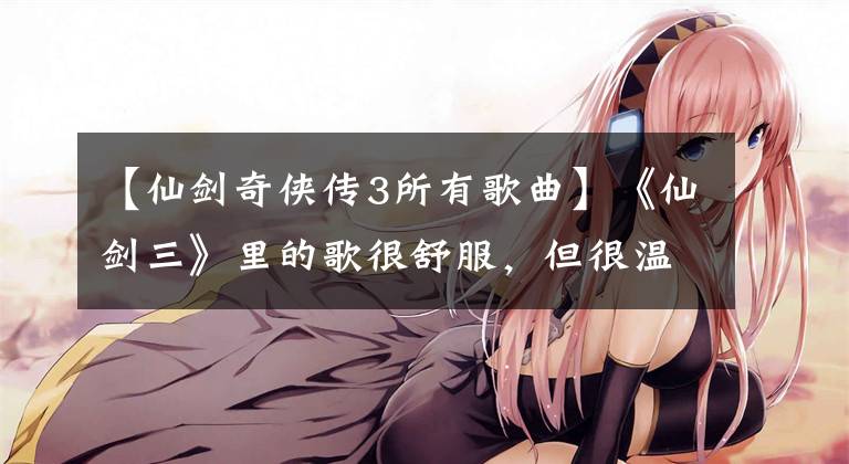 【仙剑奇侠传3所有歌曲】《仙剑三》里的歌很舒服，但很温暖！