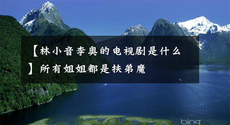 【林小音李奥的电视剧是什么】所有姐姐都是扶弟魔