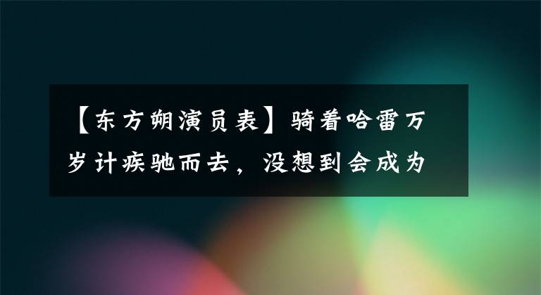 【东方朔演员表】骑着哈雷万岁计疾驰而去，没想到会成为陈东这样的老干部。