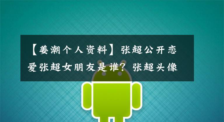 【姜潮个人资料】张超公开恋爱张超女朋友是谁?张超头像曝光