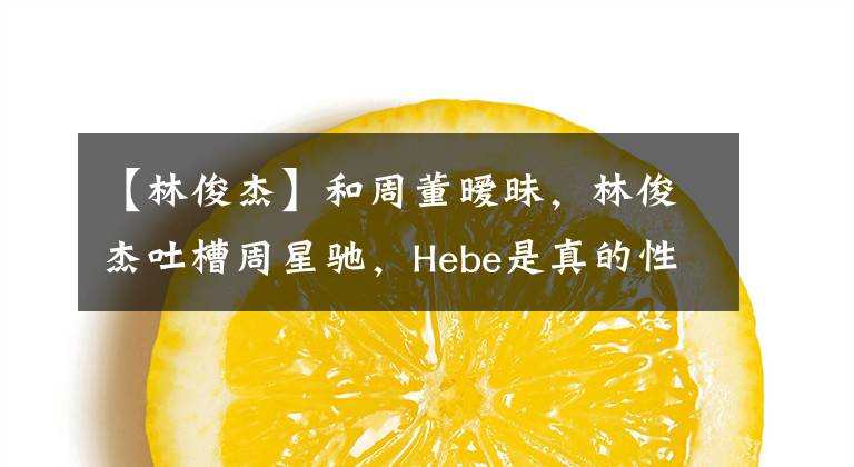 【林俊杰】和周董暧昧，林俊杰吐槽周星驰，Hebe是真的性格还是低情商？