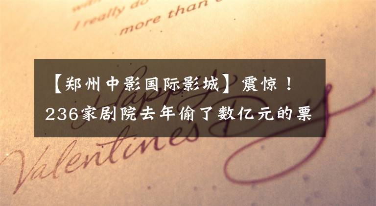 【郑州中影国际影城】震惊！236家剧院去年偷了数亿元的票房，这只是冰山一角。