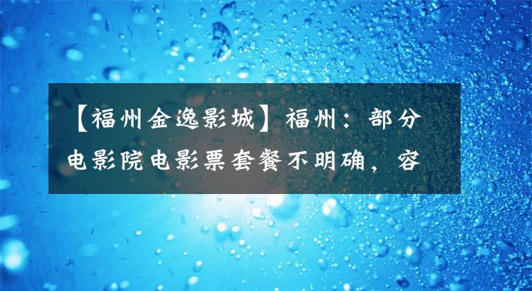 【福州金逸影城】福州:部分电影院电影票套餐不明确,容易误导。