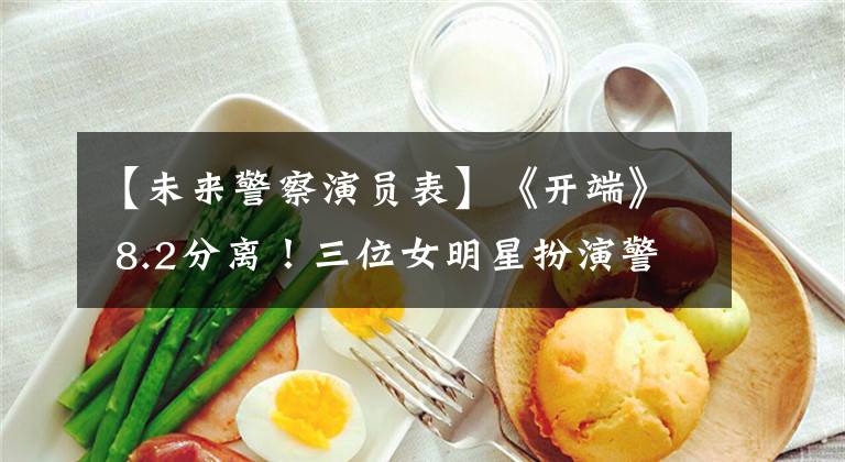 【未来警察演员表】《开端》 8.2分离!三位女明星扮演警花,只有柔道被观众骂“太假了”