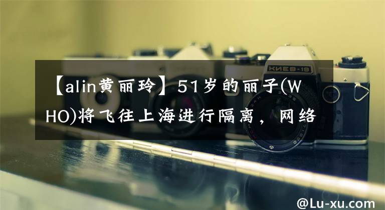【alin黄丽玲】51岁的丽子(WHO)将飞往上海进行隔离,网络战将参加《浪姐3》,因此有必要讨论真实性。