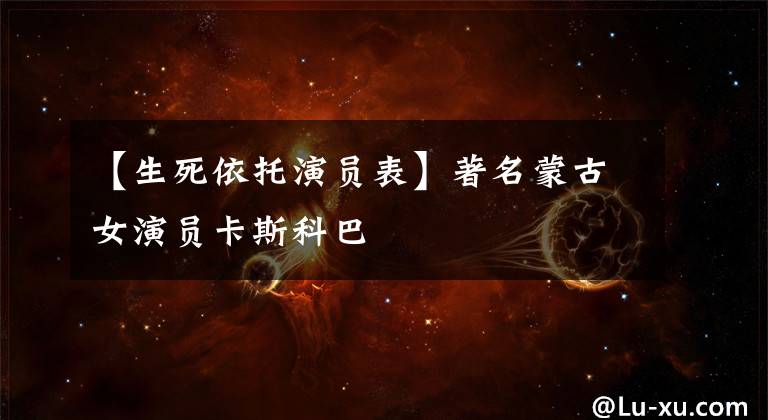 【生死依托演员表】著名蒙古女演员卡斯科巴